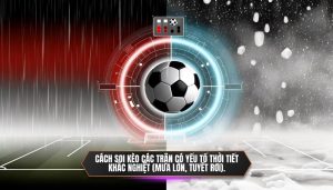 Cách soi kèo các trận có yếu tố Thời tiết khắc nghiệt (Mưa lớn, tuyết rơi).